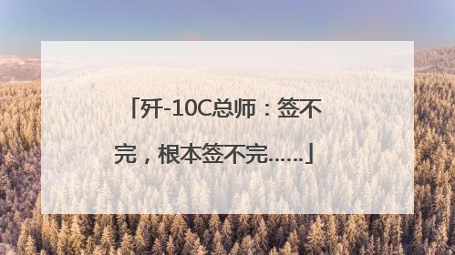 歼-10C总师：签不完，根本签不完……
