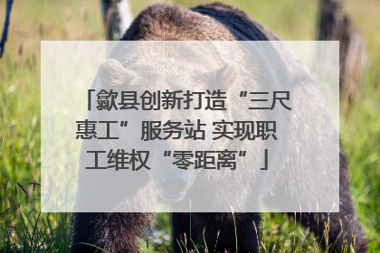 歙县创新打造“三尺惠工”服务站 实现职工维权“零距离”