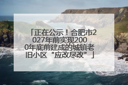 正在公示！合肥市2027年前实现2000年底前建成的城镇老旧小区“应改尽改”