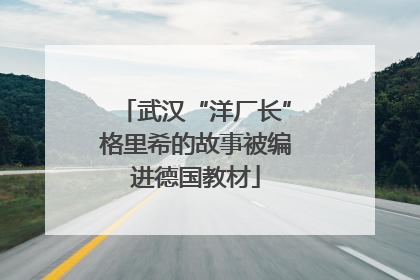 武汉“洋厂长”格里希的故事被编进德国教材