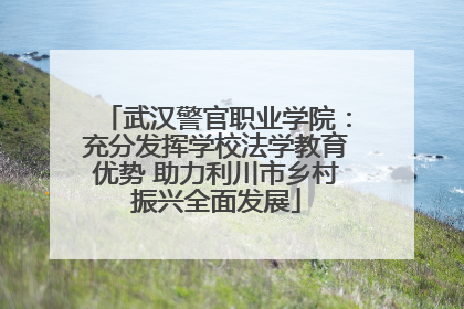 武汉警官职业学院：充分发挥学校法学教育优势 助力利川市乡村振兴全面发展