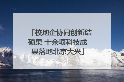 校地企协同创新结硕果 十余项科技成果落地北京大兴