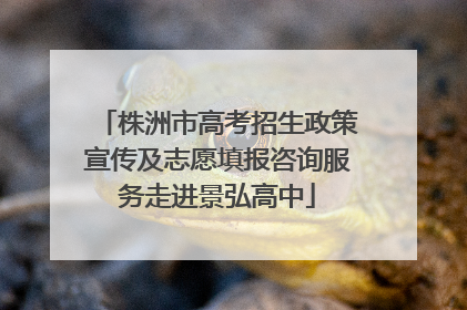 株洲市高考招生政策宣传及志愿填报咨询服务走进景弘高中