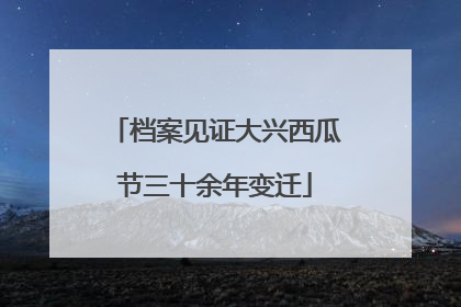 档案见证大兴西瓜节三十余年变迁