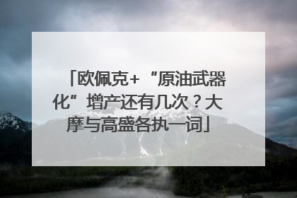 欧佩克+“原油武器化”增产还有几次？大摩与高盛各执一词