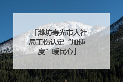 潍坊寿光市人社局工伤认定“加速度”暖民心