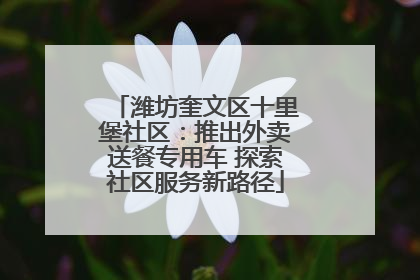 潍坊奎文区十里堡社区：推出外卖送餐专用车 探索社区服务新路径