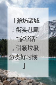 潍坊诸城：街头巷尾“家常话”，引领垃圾分类好习惯