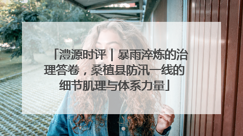 澧源时评｜暴雨淬炼的治理答卷，桑植县防汛一线的细节肌理与体系力量