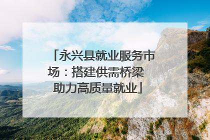 永兴县就业服务市场：搭建供需桥梁 助力高质量就业