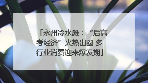 永州冷水滩：“后高考经济”火热出圈 多行业消费迎来爆发期