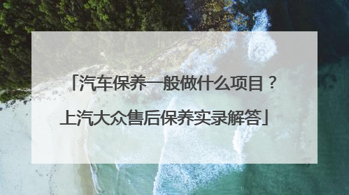 汽车保养一般做什么项目？上汽大众售后保养实录解答