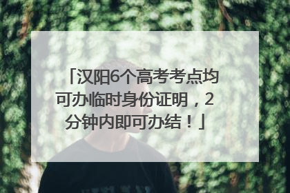 汉阳6个高考考点均可办临时身份证明，2分钟内即可办结！