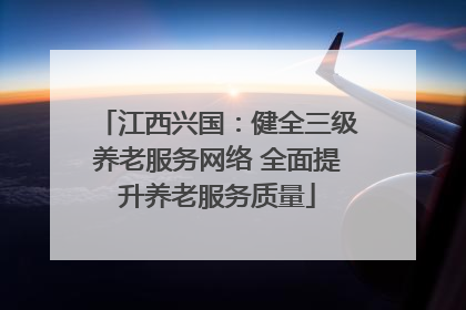 江西兴国：健全三级养老服务网络 全面提升养老服务质量