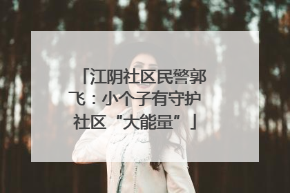 江阴社区民警郭飞：小个子有守护社区“大能量”