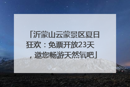 沂蒙山云蒙景区夏日狂欢：免票开放23天，邀您畅游天然氧吧