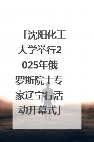 沈阳化工大学举行2025年俄罗斯院士专家辽宁行活动开幕式