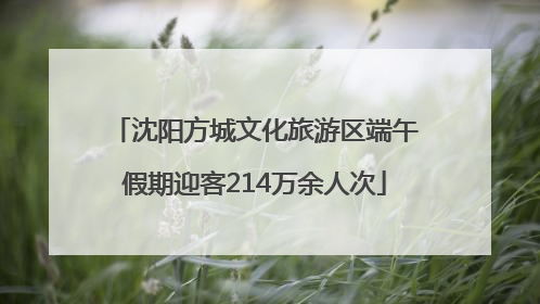 沈阳方城文化旅游区端午假期迎客214万余人次