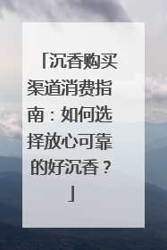 沉香购买渠道消费指南：如何选择放心可靠的好沉香？
