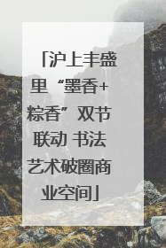 沪上丰盛里“墨香+粽香”双节联动 书法艺术破圈商业空间