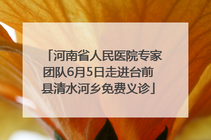 河南省人民医院专家团队6月5日走进台前县清水河乡免费义诊