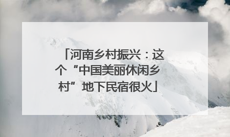 河南乡村振兴：这个“中国美丽休闲乡村”地下民宿很火