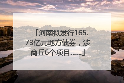 河南拟发行165.73亿元地方债券，涉商丘6个项目……