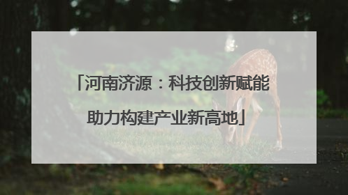 河南济源：科技创新赋能 助力构建产业新高地