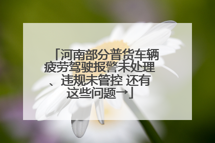 河南部分普货车辆疲劳驾驶报警未处理、违规未管控 还有这些问题→