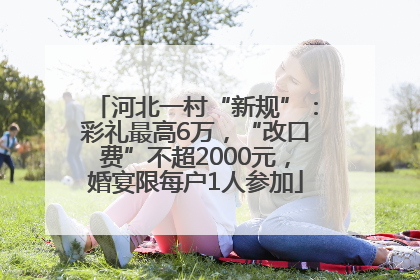 河北一村“新规”：彩礼最高6万，“改口费”不超2000元，婚宴限每户1人参加