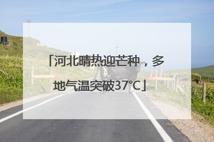 河北晴热迎芒种，多地气温突破37℃