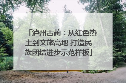 泸州古蔺：从红色热土到文旅高地 打造民族团结进步示范样板
