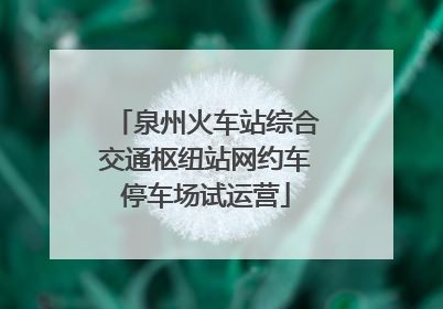 泉州火车站综合交通枢纽站网约车停车场试运营