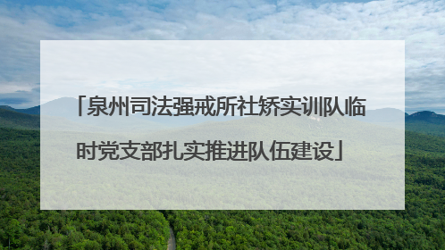 泉州司法强戒所社矫实训队临时党支部扎实推进队伍建设
