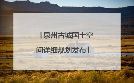泉州古城国土空间详细规划发布