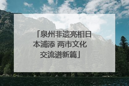 泉州非遗亮相日本浦添 两市文化交流谱新篇