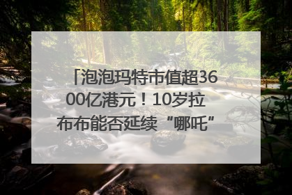 泡泡玛特市值超3600亿港元！10岁拉布布能否延续“哪吒”神话？｜热财经