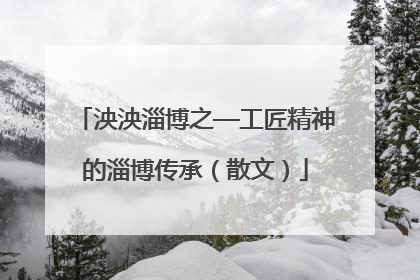 泱泱淄博之—工匠精神的淄博传承（散文）