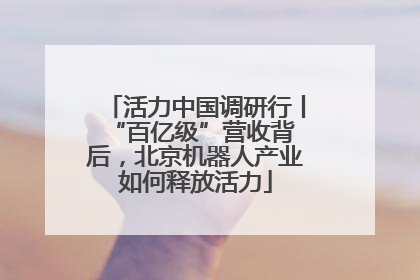 活力中国调研行丨 “百亿级”营收背后，北京机器人产业如何释放活力