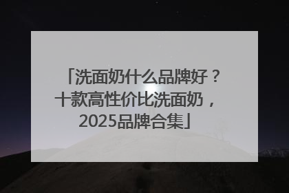 洗面奶什么品牌好？十款高性价比洗面奶，2025品牌合集