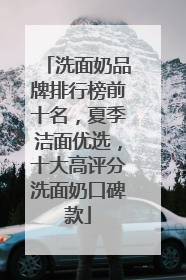 洗面奶品牌排行榜前十名，夏季洁面优选，十大高评分洗面奶口碑款