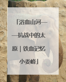 浴血山河——抗战中的太原｜铁血记忆小娄峰