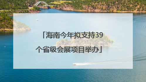海南今年拟支持39个省级会展项目举办