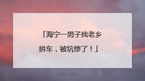 海宁一男子找老乡拼车，被坑惨了！