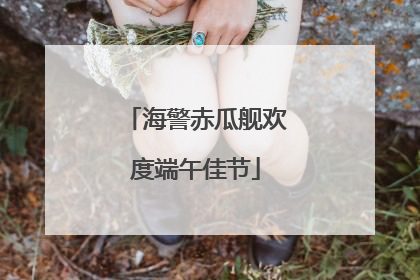 海警赤瓜舰欢度端午佳节