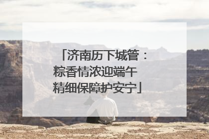 济南历下城管：粽香情浓迎端午 精细保障护安宁