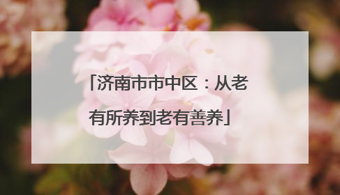 济南市市中区：从老有所养到老有善养