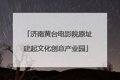 济南黄台电影院原址建起文化创意产业园