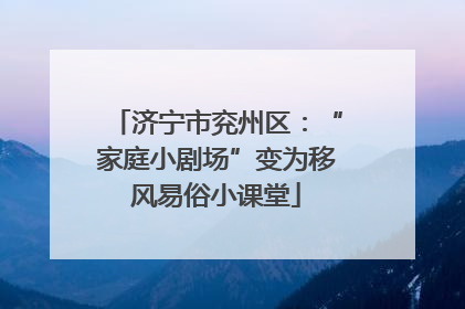 济宁市兖州区：“家庭小剧场”变为移风易俗小课堂