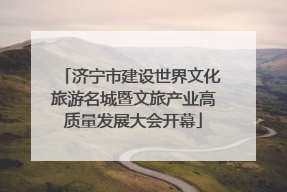 济宁市建设世界文化旅游名城暨文旅产业高质量发展大会开幕